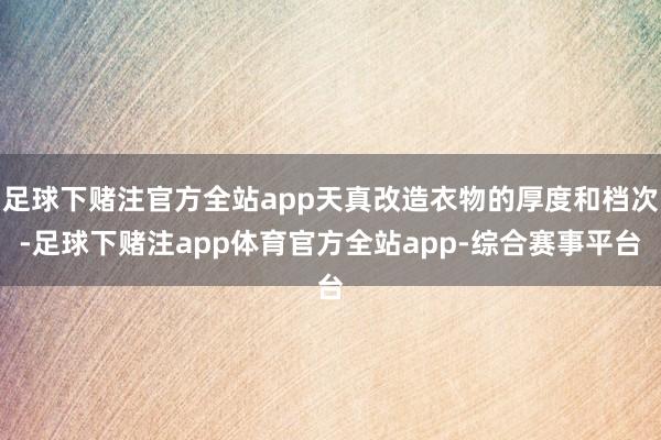 足球下赌注官方全站app天真改造衣物的厚度和档次-足球下赌注app体育官方全站app-综合赛事平台