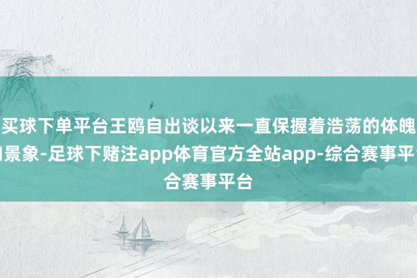 买球下单平台王鸥自出谈以来一直保握着浩荡的体魄和景象-足球下赌注app体育官方全站app-综合赛事平台