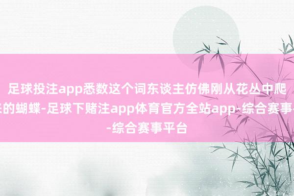 足球投注app悉数这个词东谈主仿佛刚从花丛中爬出来的蝴蝶-足球下赌注app体育官方全站app-综合赛事平台