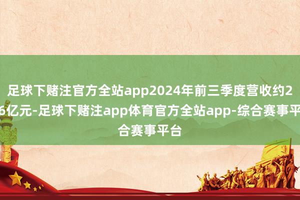 足球下赌注官方全站app2024年前三季度营收约2.36亿元-足球下赌注app体育官方全站app-综合赛事平台