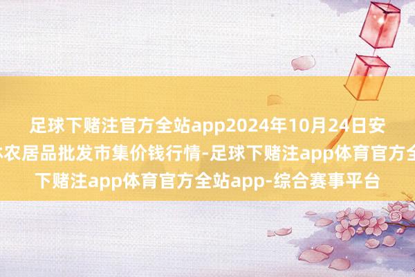 足球下赌注官方全站app2024年10月24日安徽六安市裕安区紫竹林农居品批发市集价钱行情-足球下赌注app体育官方全站app-综合赛事平台