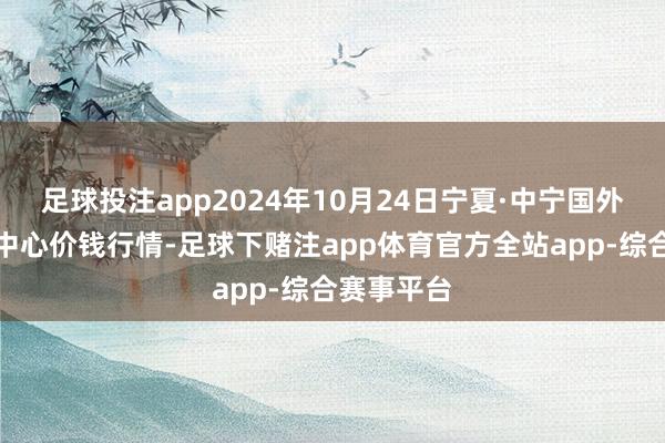 足球投注app2024年10月24日宁夏·中宁国外枸杞交往中心价钱行情-足球下赌注app体育官方全站app-综合赛事平台