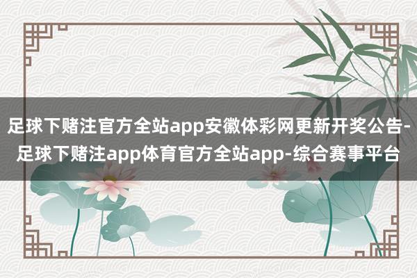 足球下赌注官方全站app安徽体彩网更新开奖公告-足球下赌注app体育官方全站app-综合赛事平台