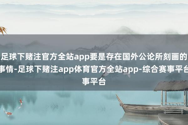 足球下赌注官方全站app要是存在国外公论所刻画的事情-足球下赌注app体育官方全站app-综合赛事平台