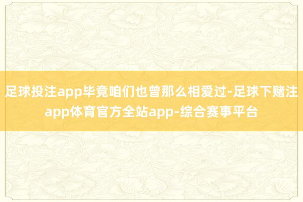 足球投注app毕竟咱们也曾那么相爱过-足球下赌注app体育官方全站app-综合赛事平台