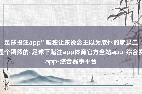 足球投注app”唯独让东说念主以为欣忭的就是二儿媳妇是个蔼然的-足球下赌注app体育官方全站app-综合赛事平台