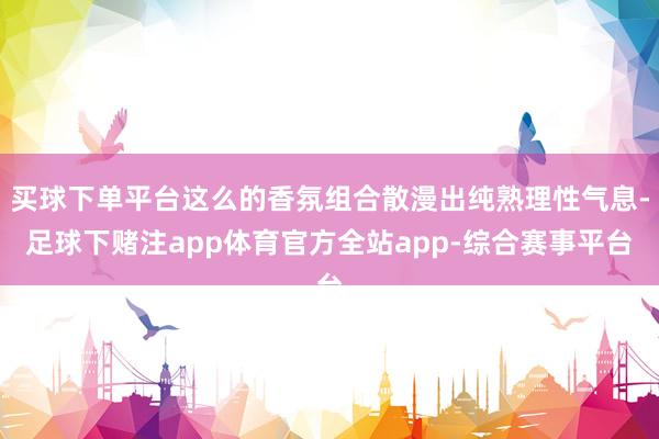 买球下单平台这么的香氛组合散漫出纯熟理性气息-足球下赌注app体育官方全站app-综合赛事平台