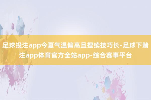 足球投注app今夏气温偏高且捏续技巧长-足球下赌注app体育官方全站app-综合赛事平台