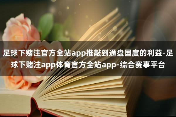 足球下赌注官方全站app推敲到通盘国度的利益-足球下赌注app体育官方全站app-综合赛事平台