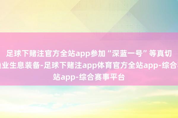 足球下赌注官方全站app参加“深蓝一号”等真切海贤人渔业生息装备-足球下赌注app体育官方全站app-综合赛事平台