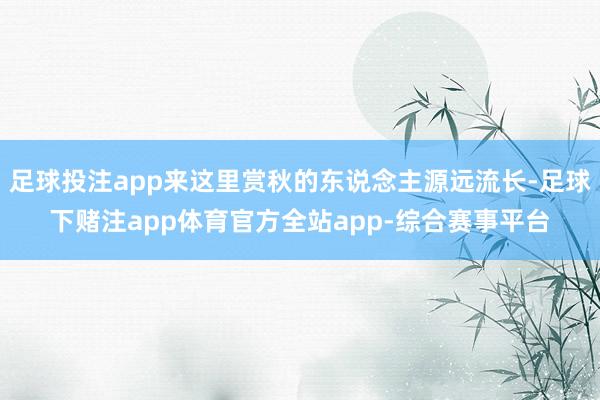 足球投注app来这里赏秋的东说念主源远流长-足球下赌注app体育官方全站app-综合赛事平台