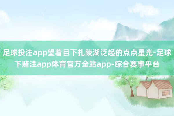 足球投注app望着目下扎陵湖泛起的点点星光-足球下赌注app体育官方全站app-综合赛事平台