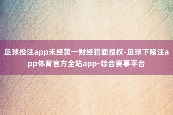 足球投注app未经第一财经籍面授权-足球下赌注app体育官方全站app-综合赛事平台