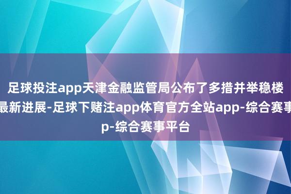 足球投注app天津金融监管局公布了多措并举稳楼市的最新进展-足球下赌注app体育官方全站app-综合赛事平台