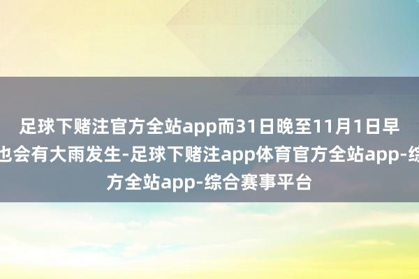 足球下赌注官方全站app而31日晚至11月1日早晨中部深渊也会有大雨发生-足球下赌注app体育官方全站app-综合赛事平台