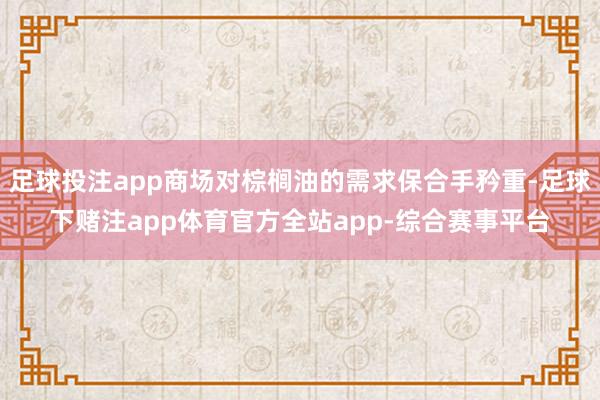 足球投注app商场对棕榈油的需求保合手矜重-足球下赌注app体育官方全站app-综合赛事平台