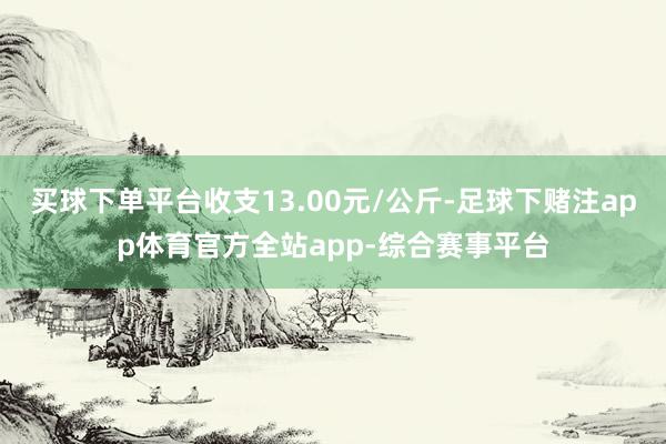 买球下单平台收支13.00元/公斤-足球下赌注app体育官方全站app-综合赛事平台