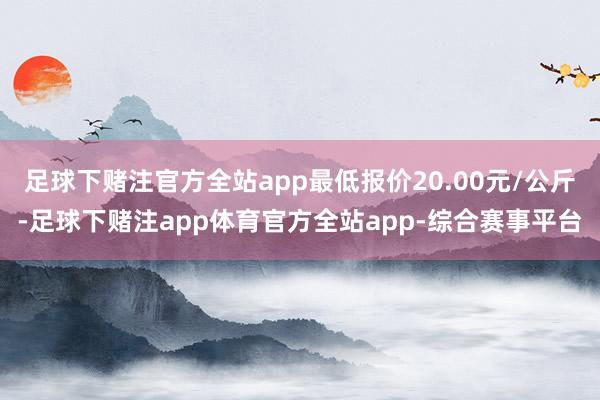 足球下赌注官方全站app最低报价20.00元/公斤-足球下赌注app体育官方全站app-综合赛事平台