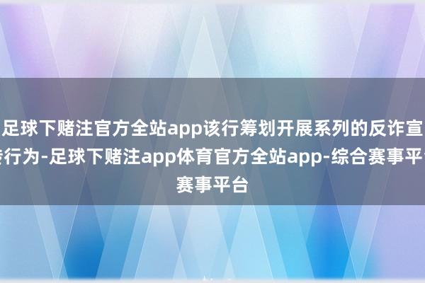 足球下赌注官方全站app该行筹划开展系列的反诈宣传行为-足球下赌注app体育官方全站app-综合赛事平台