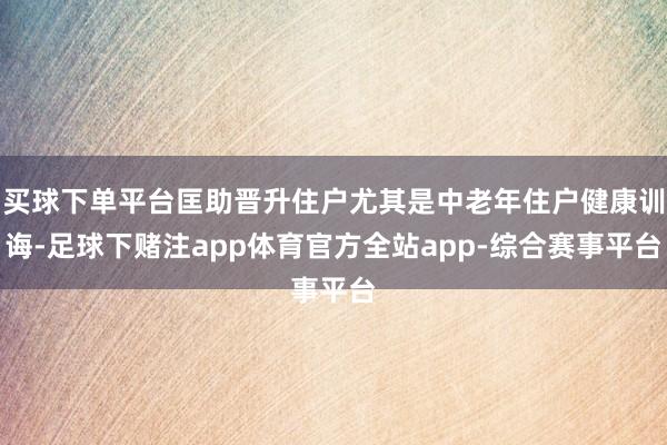 买球下单平台匡助晋升住户尤其是中老年住户健康训诲-足球下赌注app体育官方全站app-综合赛事平台