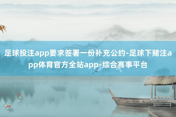 足球投注app要求签署一份补充公约-足球下赌注app体育官方全站app-综合赛事平台