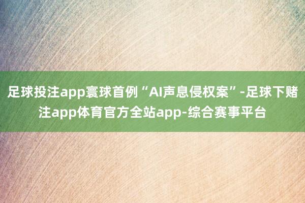 足球投注app寰球首例“AI声息侵权案”-足球下赌注app体育官方全站app-综合赛事平台