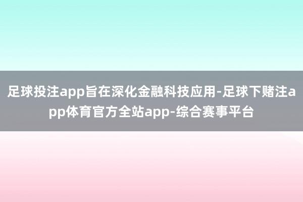 足球投注app旨在深化金融科技应用-足球下赌注app体育官方全站app-综合赛事平台