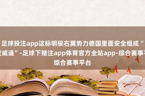 足球投注app这标明极右翼势力德国里面安全组成“高度威逼”-足球下赌注app体育官方全站app-综合赛事平台