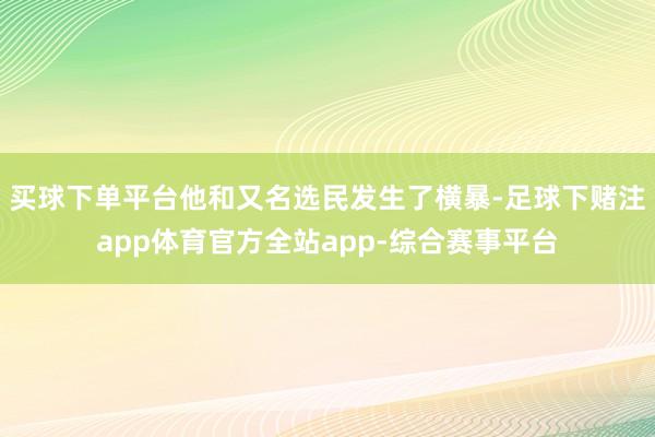 买球下单平台他和又名选民发生了横暴-足球下赌注app体育官方全站app-综合赛事平台