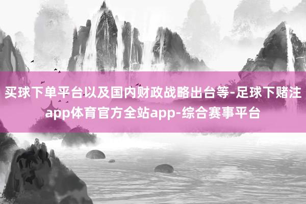 买球下单平台以及国内财政战略出台等-足球下赌注app体育官方全站app-综合赛事平台