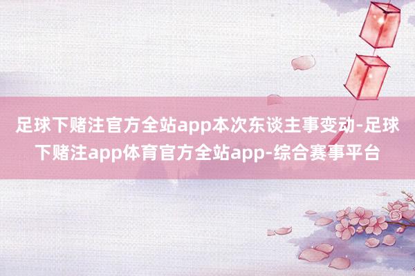 足球下赌注官方全站app　　本次东谈主事变动-足球下赌注app体育官方全站app-综合赛事平台