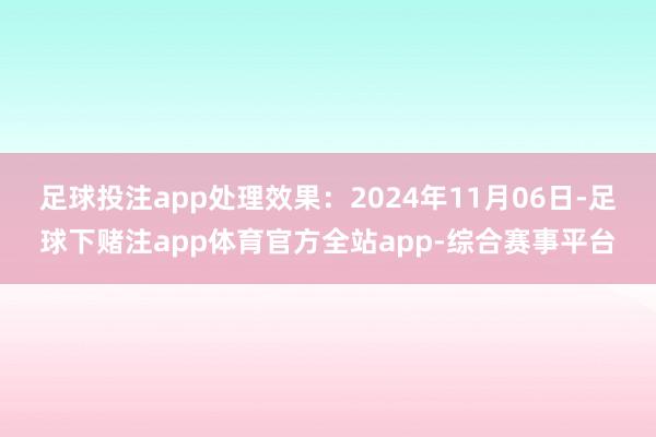 足球投注app处理效果：2024年11月06日-足球下赌注app体育官方全站app-综合赛事平台