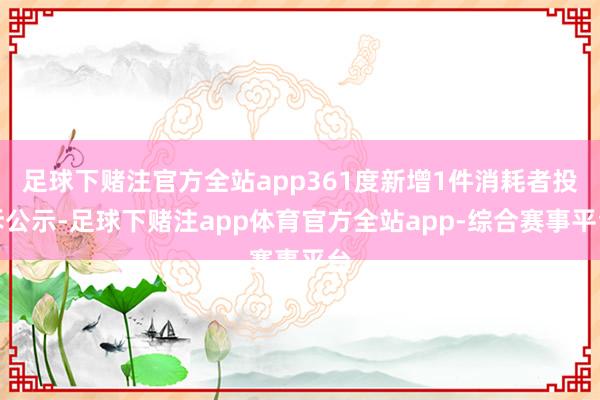 足球下赌注官方全站app361度新增1件消耗者投诉公示-足球下赌注app体育官方全站app-综合赛事平台