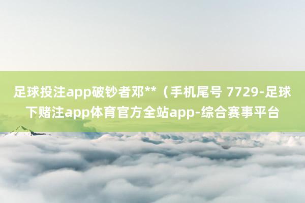 足球投注app破钞者邓**（手机尾号 7729-足球下赌注app体育官方全站app-综合赛事平台