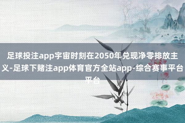 足球投注app宇宙时刻在2050年兑现净零排放主义-足球下赌注app体育官方全站app-综合赛事平台