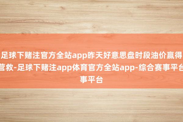 足球下赌注官方全站app昨天好意思盘时段油价赢得营救-足球下赌注app体育官方全站app-综合赛事平台