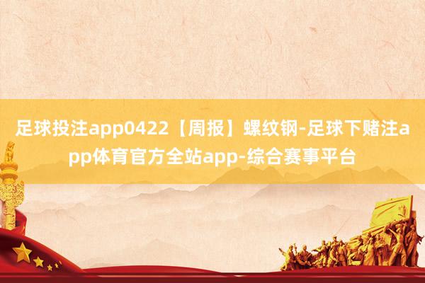 足球投注app0422【周报】螺纹钢-足球下赌注app体育官方全站app-综合赛事平台