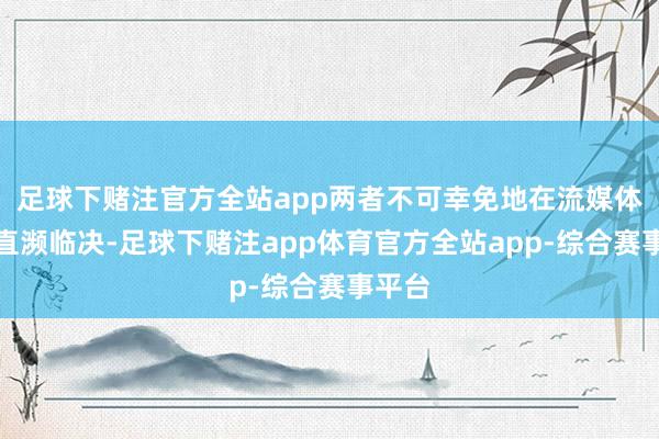 足球下赌注官方全站app两者不可幸免地在流媒体平台直濒临决-足球下赌注app体育官方全站app-综合赛事平台