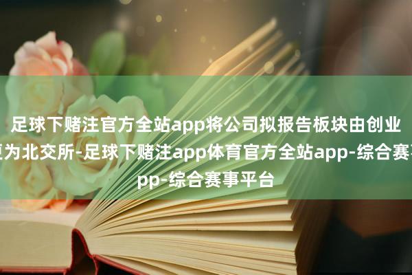 足球下赌注官方全站app将公司拟报告板块由创业板变更为北交所-足球下赌注app体育官方全站app-综合赛事平台