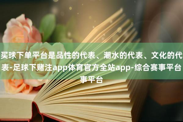 买球下单平台是品性的代表、潮水的代表、文化的代表-足球下赌注app体育官方全站app-综合赛事平台