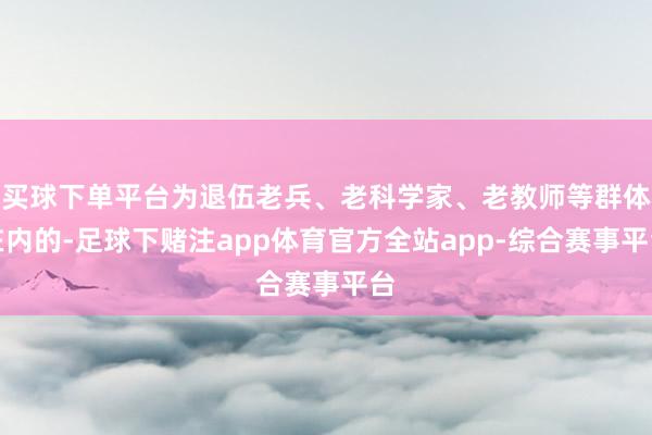 买球下单平台为退伍老兵、老科学家、老教师等群体在内的-足球下赌注app体育官方全站app-综合赛事平台