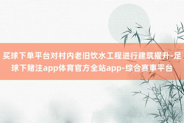 买球下单平台对村内老旧饮水工程进行建筑擢升-足球下赌注app体育官方全站app-综合赛事平台