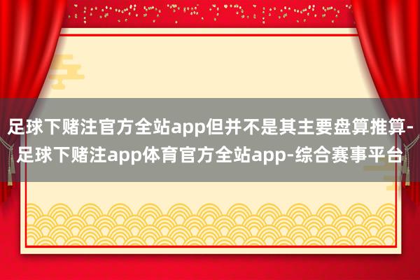 足球下赌注官方全站app但并不是其主要盘算推算-足球下赌注app体育官方全站app-综合赛事平台