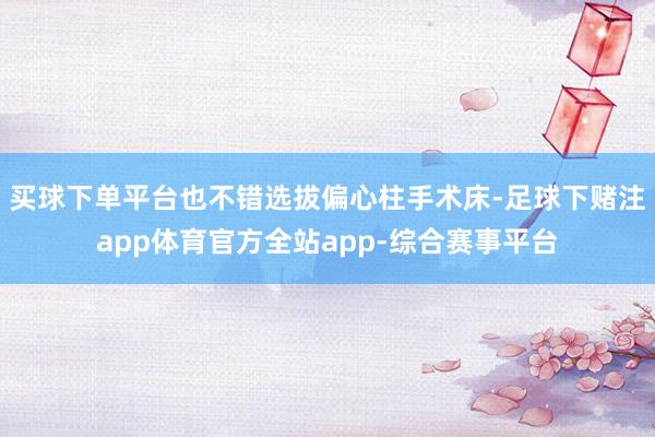 买球下单平台也不错选拔偏心柱手术床-足球下赌注app体育官方全站app-综合赛事平台