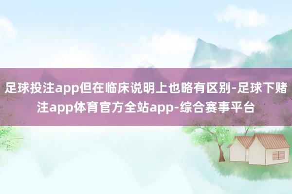 足球投注app但在临床说明上也略有区别-足球下赌注app体育官方全站app-综合赛事平台