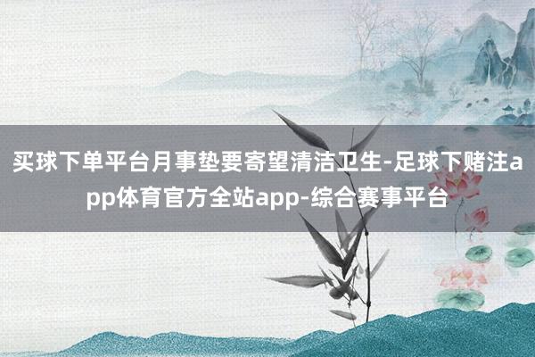 买球下单平台月事垫要寄望清洁卫生-足球下赌注app体育官方全站app-综合赛事平台