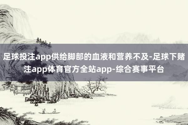 足球投注app供给脚部的血液和营养不及-足球下赌注app体育官方全站app-综合赛事平台