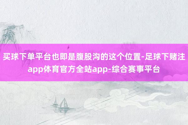 买球下单平台也即是腹股沟的这个位置-足球下赌注app体育官方全站app-综合赛事平台