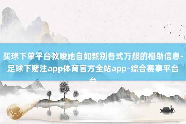 买球下单平台教唆她自如甄别各式万般的相助信息-足球下赌注app体育官方全站app-综合赛事平台