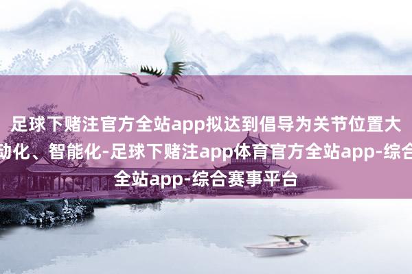 足球下赌注官方全站app拟达到倡导为关节位置大略结束自动化、智能化-足球下赌注app体育官方全站app-综合赛事平台